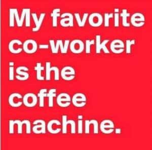 My favorite co-worker is the coffee machine.